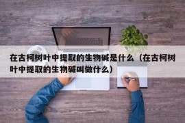 在古柯树叶中提取的生物碱是什么（在古柯树叶中提取的生物碱叫做什么）