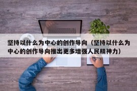 坚持以什么为中心的创作导向（坚持以什么为中心的创作导向推出更多增强人民精神力）