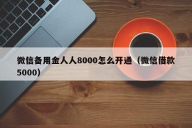 微信备用金人人8000怎么开通（微信借款5000）