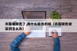 衣服被褪色了,用什么能洗的掉（衣服褪色被染到怎么办）