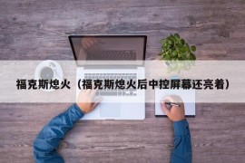 福克斯熄火（福克斯熄火后中控屏幕还亮着）