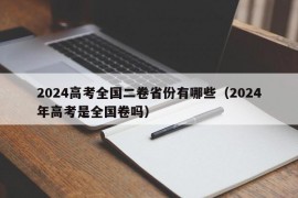 2024高考全国二卷省份有哪些（2024年高考是全国卷吗）