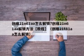 创维21n61aa怎么解锁?创维21n61aa解锁方法【教程】（创维21t81aa怎么解锁）