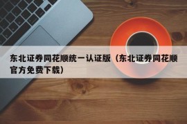 东北证券同花顺统一认证版（东北证券同花顺官方免费下载）