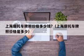 上海摩托车牌照价格多少钱?（上海摩托车牌照价格是多少）