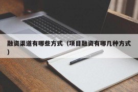 融资渠道有哪些方式（项目融资有哪几种方式）