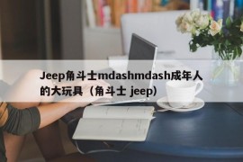 Jeep角斗士mdashmdash成年人的大玩具（角斗士 jeep）