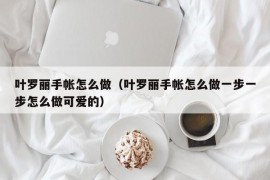 叶罗丽手帐怎么做（叶罗丽手帐怎么做一步一步怎么做可爱的）