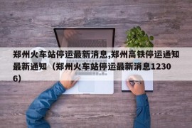 郑州火车站停运最新消息,郑州高铁停运通知最新通知（郑州火车站停运最新消息12306）