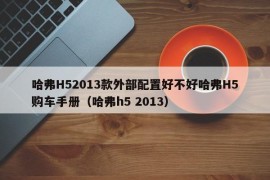 哈弗H52013款外部配置好不好哈弗H5购车手册（哈弗h5 2013）