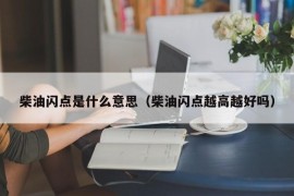 柴油闪点是什么意思（柴油闪点越高越好吗）