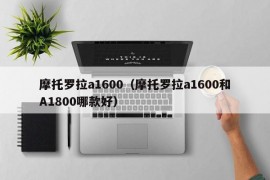 摩托罗拉a1600（摩托罗拉a1600和A1800哪款好）