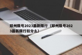 郑州限号2023最新限行（郑州限号2023最新限行扣分么）