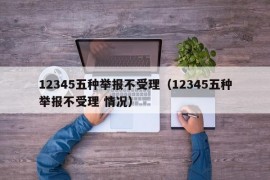 12345五种举报不受理（12345五种举报不受理 情况）