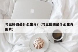 勾三搭四是什么生肖?（勾三搭四是什么生肖图片）