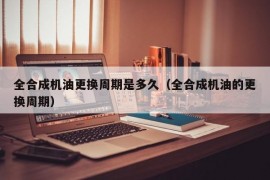 全合成机油更换周期是多久（全合成机油的更换周期）