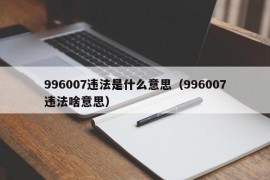 996007违法是什么意思（996007违法啥意思）