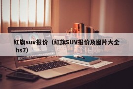 红旗suv报价（红旗SUV报价及图片大全 hs7）