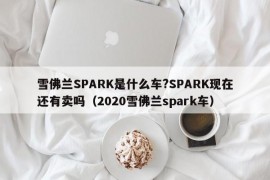 雪佛兰SPARK是什么车?SPARK现在还有卖吗（2020雪佛兰spark车）