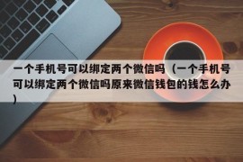 一个手机号可以绑定两个微信吗（一个手机号可以绑定两个微信吗原来微信钱包的钱怎么办）