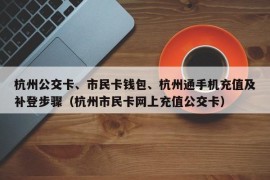 杭州公交卡、市民卡钱包、杭州通手机充值及补登步骤（杭州市民卡网上充值公交卡）