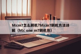 htcm7怎么刷机?htcm7刷机方法详解（htc one m7刷机包）