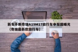 新车不断奇瑞A19M17旅行车申报图曝光（奇瑞最新款旅行车）