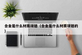 合金是什么材质项链（合金是什么材质项链的）