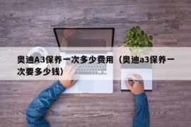 奥迪A3保养一次多少费用（奥迪a3保养一次要多少钱）