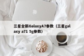 三星全新GalaxyA7参数（三星galaxy a71 5g参数）