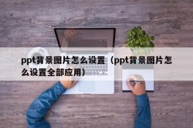 ppt背景图片怎么设置（ppt背景图片怎么设置全部应用）