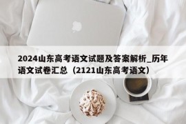 2024山东高考语文试题及答案解析_历年语文试卷汇总（2121山东高考语文）