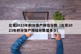 北京2023年积分落户预估分数（北京2023年积分落户预估分数是多少）