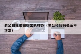 老公和我弟媳妇出轨咋办（老公和我妈关系不正常）