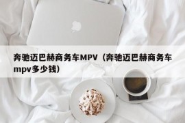 奔驰迈巴赫商务车MPV（奔驰迈巴赫商务车mpv多少钱）