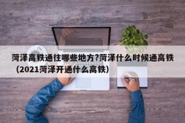 菏泽高铁通往哪些地方?菏泽什么时候通高铁（2021菏泽开通什么高铁）