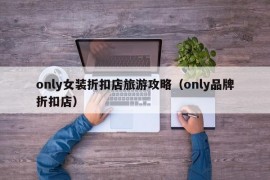 only女装折扣店旅游攻略（only品牌折扣店）