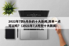 2022年7到8月份的十大新闻,简单一点可以吗?（2021年7,8月份十大新闻）