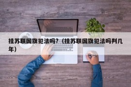 挂苏联国旗犯法吗?（挂苏联国旗犯法吗判几年）