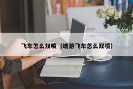 飞车怎么双喷（端游飞车怎么双喷）