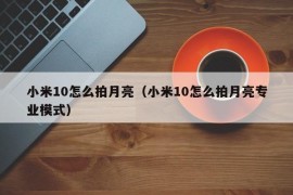 小米10怎么拍月亮（小米10怎么拍月亮专业模式）