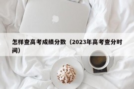 怎样查高考成绩分数（2023年高考查分时间）