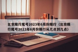 北京限行尾号2023年6月份限行（北京限行尾号2023年6月份限行从几点到几点）