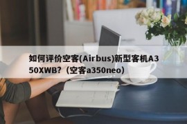 如何评价空客(Airbus)新型客机A350XWB?（空客a350neo）