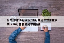 房车价格10万以下,10万内房车性价比高的（10万左右的房车视频）