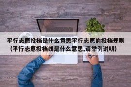 平行志愿投档是什么意思平行志愿的投档规则（平行志愿投档线是什么意思,请举例说明）