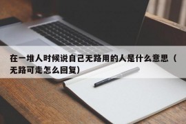 在一堆人时候说自己无路用的人是什么意思（无路可走怎么回复）