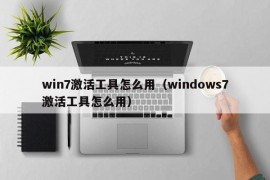 win7激活工具怎么用（windows7激活工具怎么用）