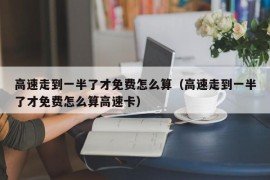 高速走到一半了才免费怎么算（高速走到一半了才免费怎么算高速卡）