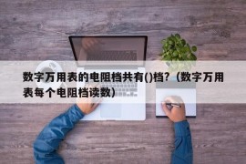 数字万用表的电阻档共有()档?（数字万用表每个电阻档读数）